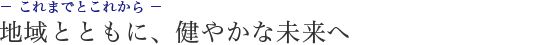 地域とともに、健やかな未来へ